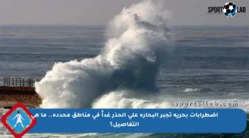 اضطرابات بحرية تجبر البحارة على الحذر غداً في مناطق محددة.. ما هي التفاصيل؟